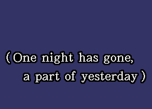 (One night has gone,

a part of yesterday)