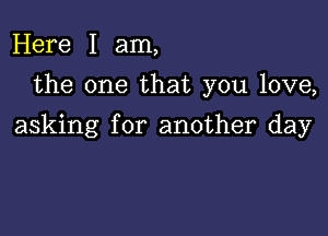 Here I am,
the one that you love,

asking for another day