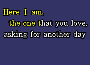 Here I am,
the one that you love,

asking for another day