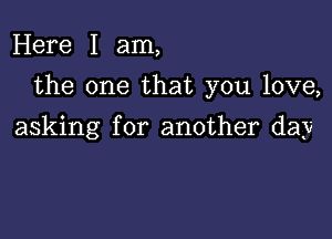 Here I am,
the one that you love,

asking for another day