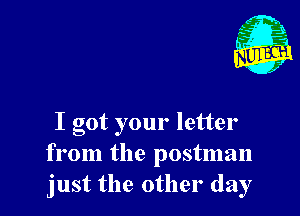 I got your letter
from the postman
just the other day