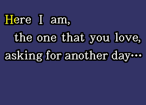 Here I am,
the one that you love,

asking for another day.