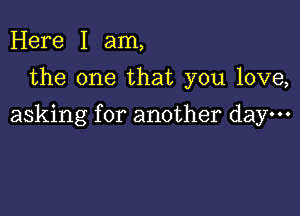 Here I am,
the one that you love,

asking for another day.