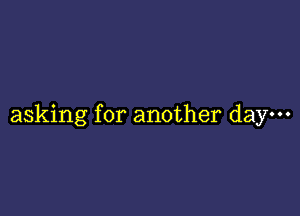 asking for another day.