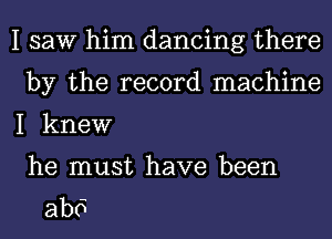 I saw him dancing there
by the record machine
I knew
he must have been

abo