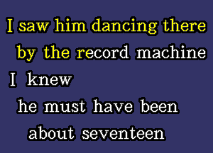 I saw him dancing there
by the record machine
I knew
he must have been

about seventeen