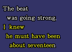 The beat

was going strong,

I knew
he must have been

about seventeen