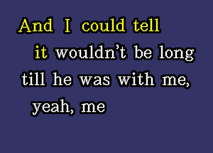 And I could tell

it wouldnk be long

till he was With me,

yeah, me