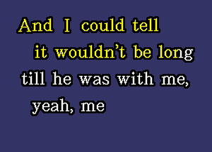 And I could tell

it wouldnk be long

till he was With me,

yeah, me