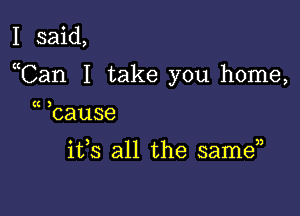 I said,

Tan I take you home,

(K 3
cause

ifs all the same,3