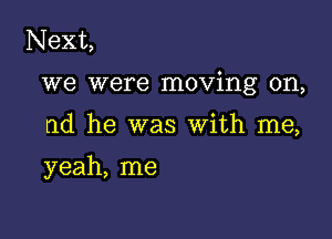 Next,

we were moving on,

ad he was With me,

yeah, me