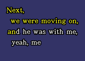 Next,

we were moving on,

and he was With me,

yeah, me