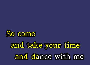 So come

and take your time

and dance With me