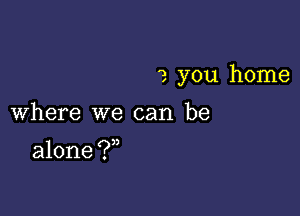 2 you home

Where we can be

alone ?