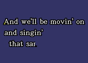 And W611 be movin, 0n

and singin
that 3311