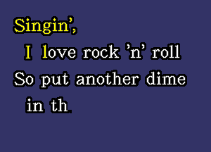 o o 3
Slngln,

I love rock ,n, roll
So put another dime
in th