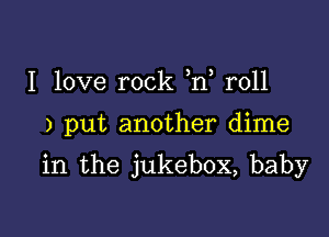 I love rock ,n r011

) put another dime

in the jukebox, baby