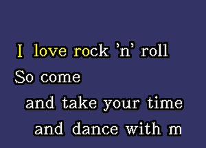 I love rock )n, roll

So come

and take your time

and dance With m