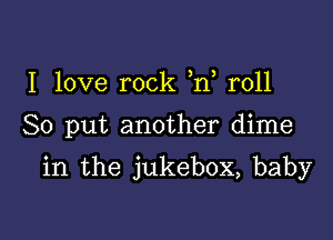 I love rock ,n r011

80 put another dime

in the jukebox, baby