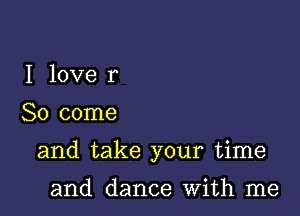 I love r

So come

and take your time

and dance With me