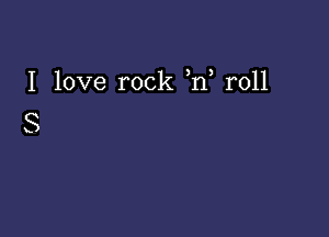 I love rock ,n roll

8