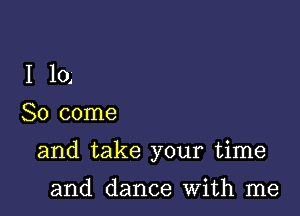 I 104

So come

and take your time

and dance With me