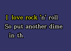 I love rock )n, roll

So put another dime
in th.