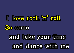 I love rock )n, roll

So come

and take your time

and dance With me