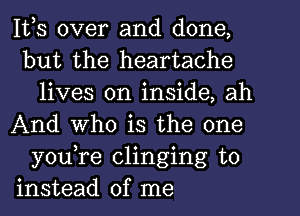 1123 over and done,
but the heartache
lives on inside, ah
And who is the one
y0u re clinging to
instead of me