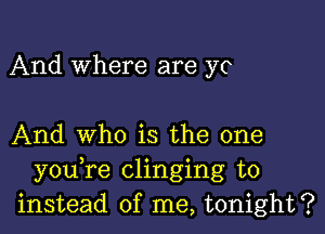 And Where are ye

And who is the one
y0u re clinging to
instead of me, tonight?