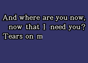 And Where are you now,
now that I need you?

Tears on m