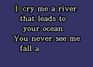 I cry me a river
that leads to
your ocean

You never see me
fall a