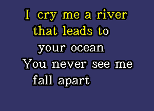 I cry me a river
that leads to
your ocean

You never see me
fall apart