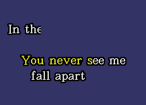 In the

You never see me
fall apart