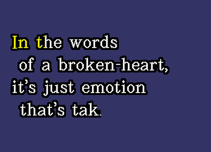 In the words
of a broken-heart,

ifs just emotion
thafs tak.