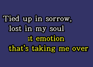 Tied up in sorrow,
lost in my soul

3t emotion
thafs taking me over