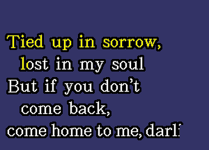 Tied up in sorrow,
lost in my soul

But if you don,t
come back,
come home to me,dar1?