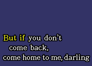 But if you don,t
come back,
come home to me, darling