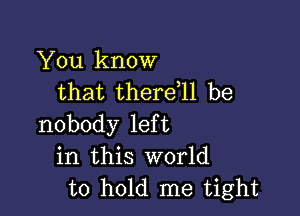 You know
that thereql be

nobody left
in this world
to hold me tight