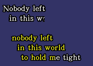 Nobody left
in this w'

nobody left
in this world
to hold me tight