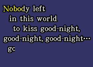 Nobody left
in this world
to kiss good-night,

gOOd-night, good-nightm
gC