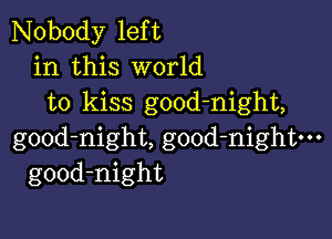 Nobody left
in this world
to kiss good-night,

gOOd-night, good-nightm
good-night