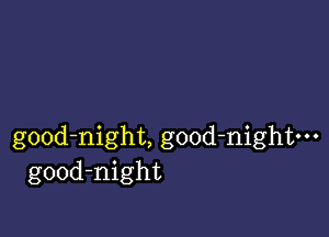 gOOd-night, good-nightm
good-night