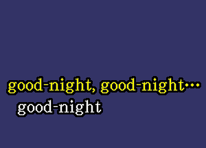 gOOd-night, good-nightm
good-night