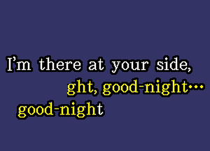 Fm there at your side,

ght, good-nightm
good-night