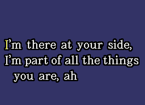 Fm there at your side,

Fm part of all the things
you are, ah