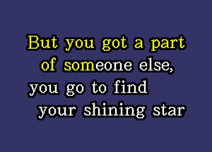 But you got a part
of someone else,

you go to find
your shining star