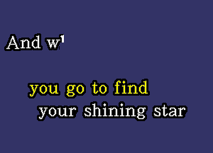 And W'

you go to find
your shining star