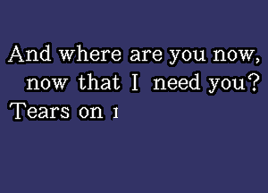 And Where are you now,
now that I need you?

Tears on 1