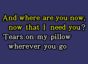 And Where are you now,
now that I need you?

Tears on my pillow
Wherever you go